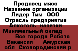 Продавец мясо › Название организации ­ Лидер Тим, ООО › Отрасль предприятия ­ Алкоголь, напитки › Минимальный оклад ­ 28 000 - Все города Работа » Вакансии   . Амурская обл.,Сковородинский р-н